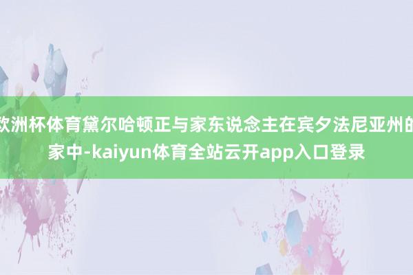 欧洲杯体育黛尔哈顿正与家东说念主在宾夕法尼亚州的家中-kaiyun体育全站云开a