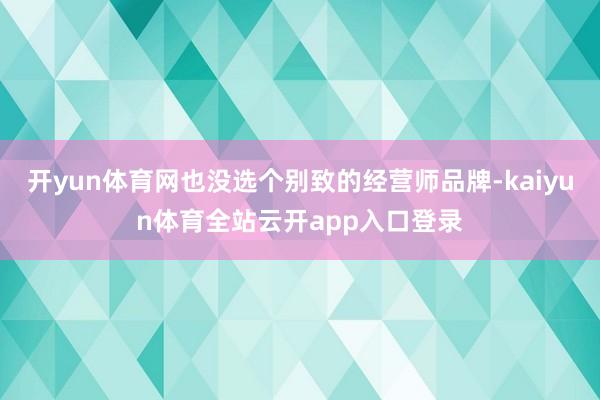 开yun体育网也没选个别致的经营师品牌-kaiyun体育全站云开app入口登录
