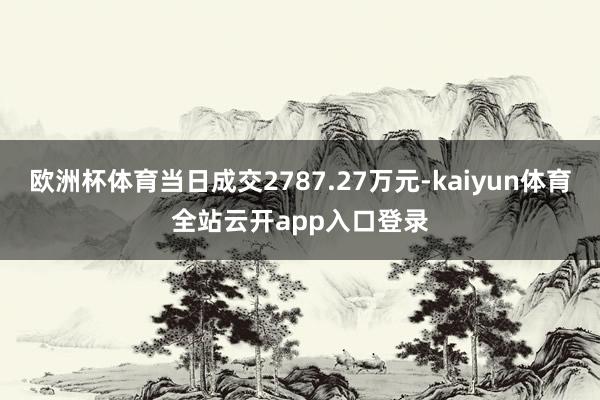 欧洲杯体育当日成交2787.27万元-kaiyun体育全站云开app入口登录