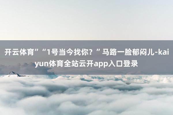开云体育”“1号当今找你？”马路一脸郁闷儿-kaiyun体育全站云开app入口登
