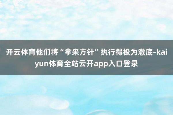 开云体育他们将“拿来方针”执行得极为澈底-kaiyun体育全站云开app入口登录