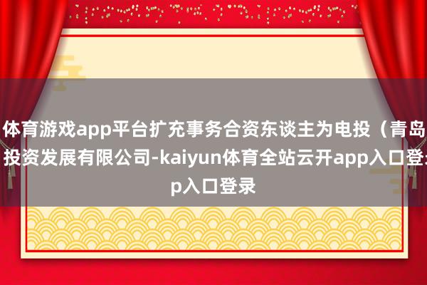 体育游戏app平台扩充事务合资东谈主为电投（青岛）投资发展有限公司-kaiyun