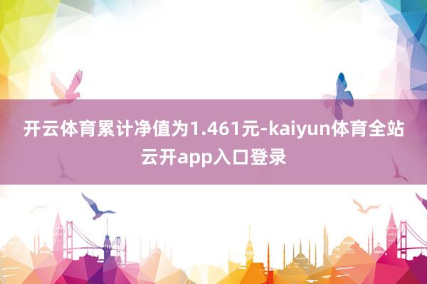 开云体育累计净值为1.461元-kaiyun体育全站云开app入口登录