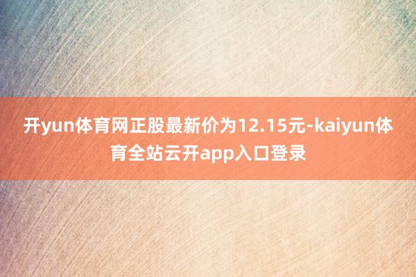 开yun体育网正股最新价为12.15元-kaiyun体育全站云开app入口登录