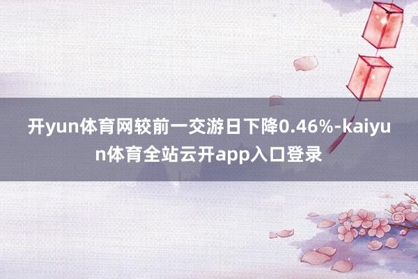 开yun体育网较前一交游日下降0.46%-kaiyun体育全站云开app入口登录