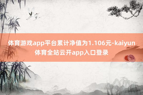 体育游戏app平台累计净值为1.106元-kaiyun体育全站云开app入口登录