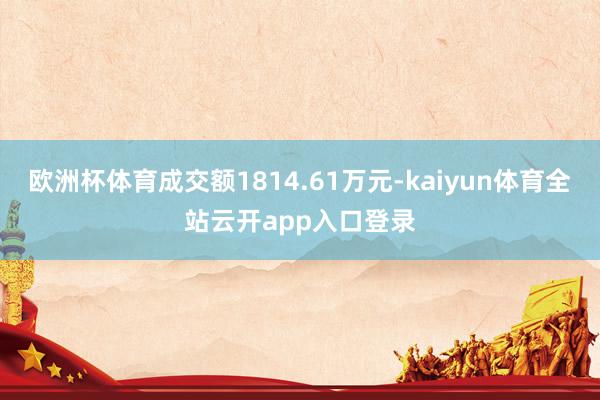 欧洲杯体育成交额1814.61万元-kaiyun体育全站云开app入口登录