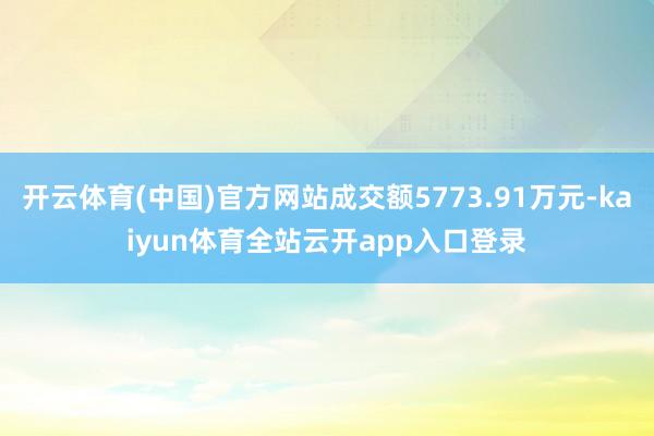 开云体育(中国)官方网站成交额5773.91万元-kaiyun体育全站云开app