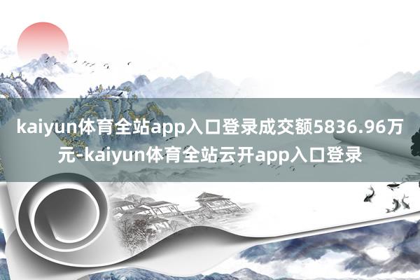 kaiyun体育全站app入口登录成交额5836.96万元-kaiyun体育全站