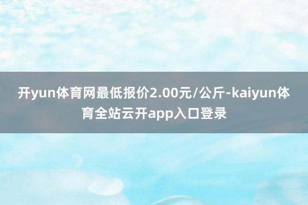 开yun体育网最低报价2.00元/公斤-kaiyun体育全站云开app入口登录