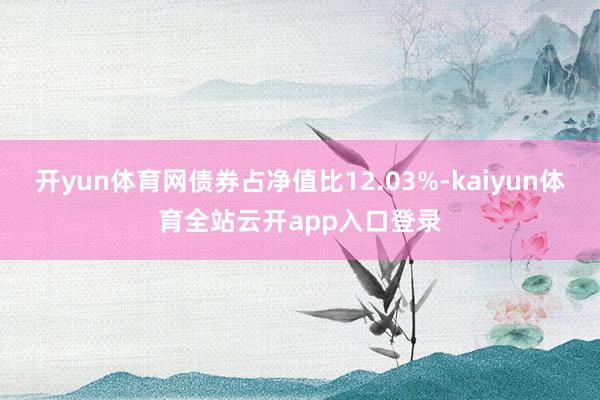 开yun体育网债券占净值比12.03%-kaiyun体育全站云开app入口登录