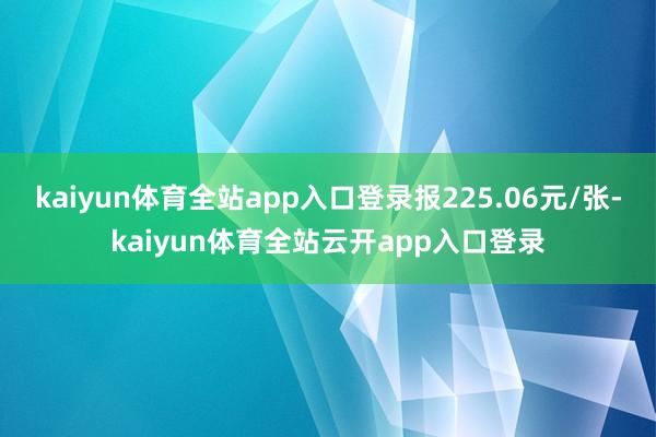 kaiyun体育全站app入口登录报225.06元/张-kaiyun体育全站云开