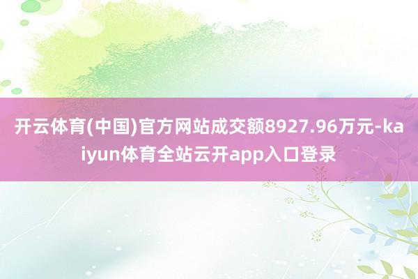 开云体育(中国)官方网站成交额8927.96万元-kaiyun体育全站云开app