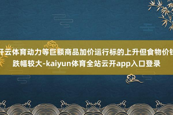 开云体育动力等巨额商品加价运行标的上升但食物价钱跌幅较大-kaiyun体育全站云