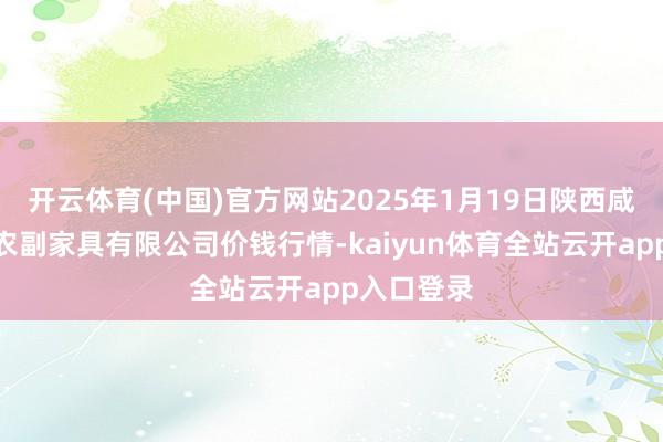 开云体育(中国)官方网站2025年1月19日陕西咸阳新阳光农副家具有限公司价钱行情-kaiyun体育全站云开app入口登录