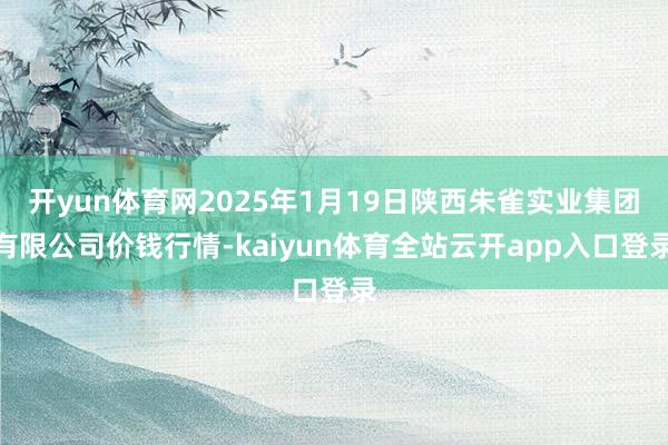 开yun体育网2025年1月19日陕西朱雀实业集团有限公司价钱行情-kaiyun