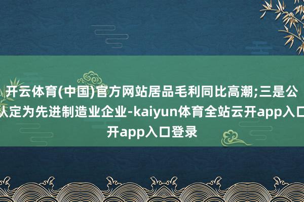 开云体育(中国)官方网站居品毛利同比高潮;三是公司被认定为先进制造业企业-kai
