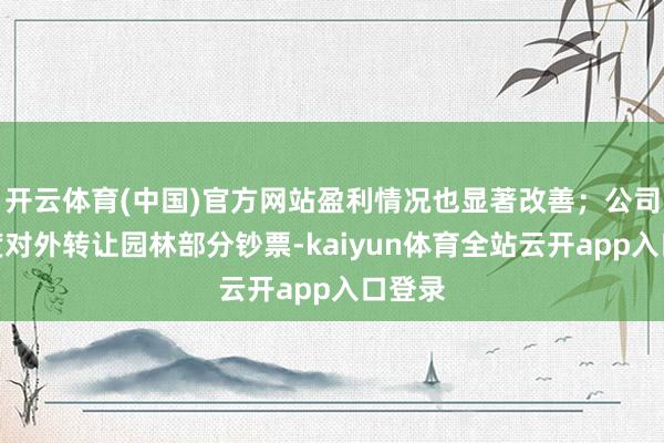 开云体育(中国)官方网站盈利情况也显著改善；公司今年度对外转让园林部分钞票-ka