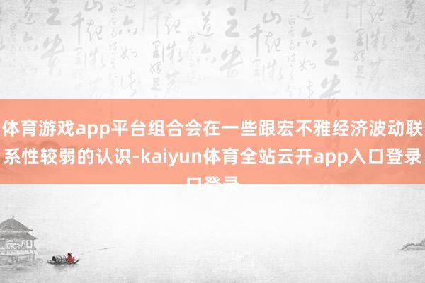 体育游戏app平台组合会在一些跟宏不雅经济波动联系性较弱的认识-kaiyun体育