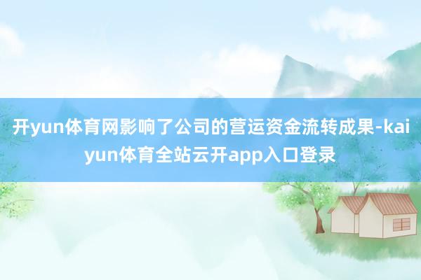 开yun体育网影响了公司的营运资金流转成果-kaiyun体育全站云开app入口登