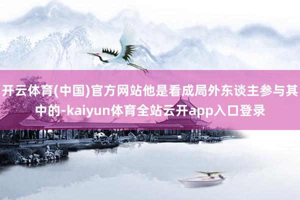 开云体育(中国)官方网站他是看成局外东谈主参与其中的-kaiyun体育全站云开a