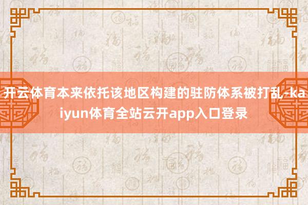 开云体育本来依托该地区构建的驻防体系被打乱-kaiyun体育全站云开app入口登