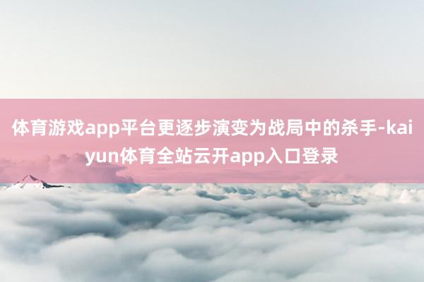 体育游戏app平台更逐步演变为战局中的杀手-kaiyun体育全站云开app入口登