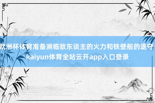 欧洲杯体育准备濒临敌东谈主的火力和铁壁般的退守-kaiyun体育全站云开app入