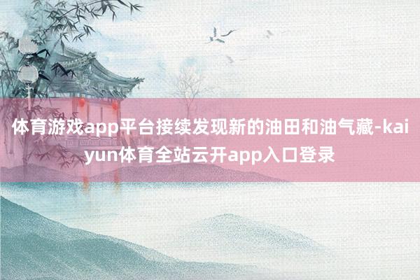 体育游戏app平台接续发现新的油田和油气藏-kaiyun体育全站云开app入口登