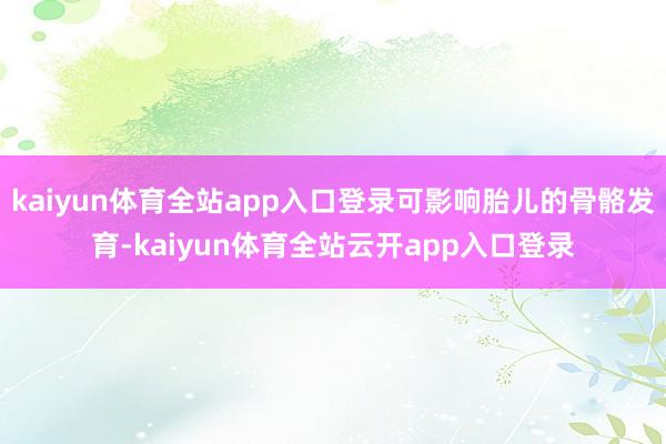 kaiyun体育全站app入口登录可影响胎儿的骨骼发育-kaiyun体育全站云开