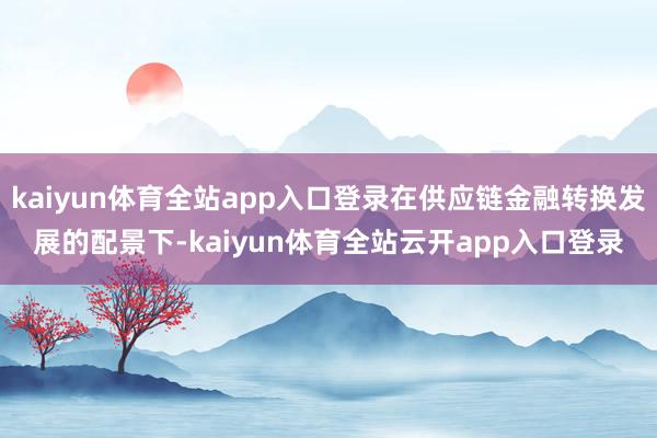 kaiyun体育全站app入口登录在供应链金融转换发展的配景下-kaiyun体育