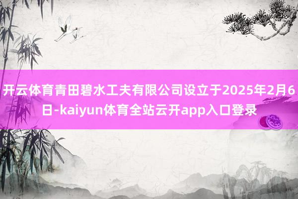 开云体育青田碧水工夫有限公司设立于2025年2月6日-kaiyun体育全站云开a