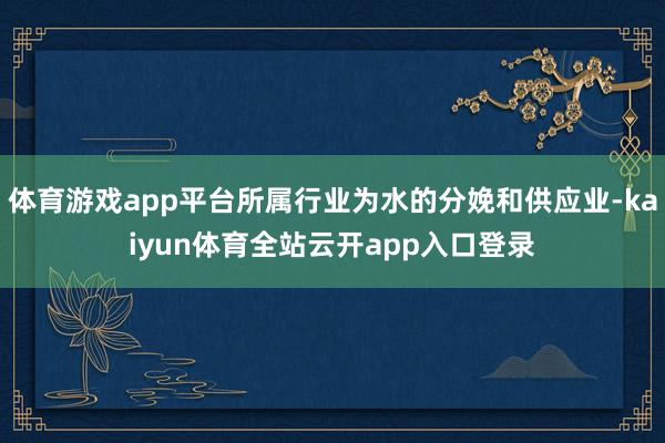 体育游戏app平台所属行业为水的分娩和供应业-kaiyun体育全站云开app入口