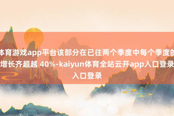 体育游戏app平台该部分在已往两个季度中每个季度的增长齐超越 40%-kaiyu