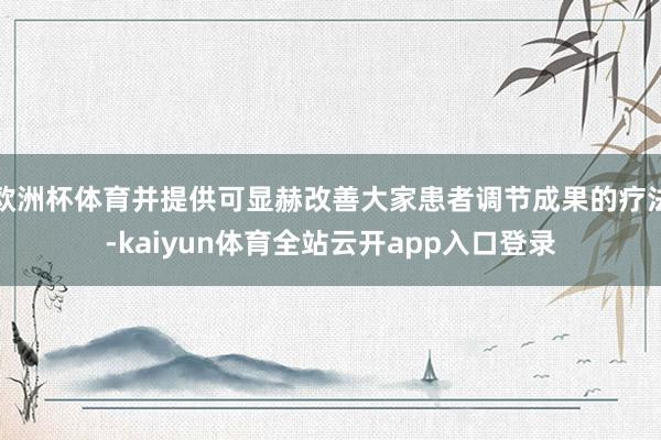 欧洲杯体育并提供可显赫改善大家患者调节成果的疗法-kaiyun体育全站云开app
