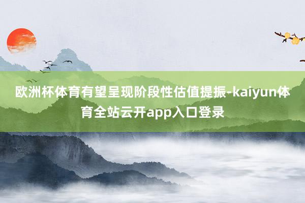 欧洲杯体育有望呈现阶段性估值提振-kaiyun体育全站云开app入口登录