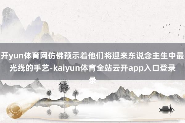 开yun体育网仿佛预示着他们将迎来东说念主生中最光线的手艺-kaiyun体育全站云开app入口登录