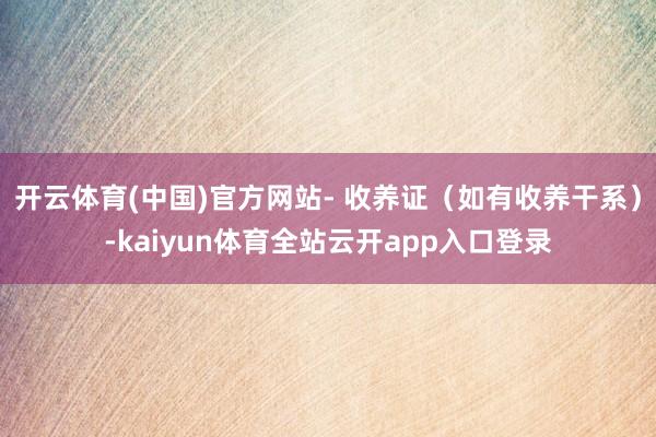 开云体育(中国)官方网站- 收养证（如有收养干系）-kaiyun体育全站云开app入口登录