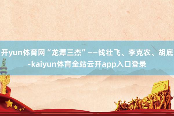 开yun体育网“龙潭三杰”——钱壮飞、李克农、胡底-kaiyun体育全站云开ap