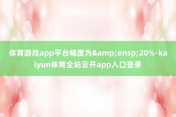 体育游戏app平台幅度为 20%-kaiyun体育全站云开app入口登录