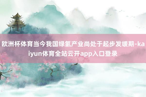 欧洲杯体育当今我国绿氢产业尚处于起步发缓期-kaiyun体育全站云开app入口登