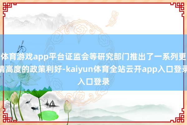 体育游戏app平台证监会等研究部门推出了一系列更清高度的政策利好-kaiyun体