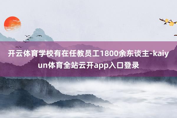 开云体育学校有在任教员工1800余东谈主-kaiyun体育全站云开app入口登录