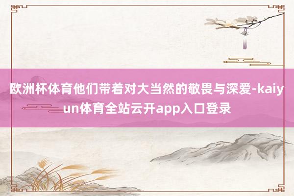 欧洲杯体育他们带着对大当然的敬畏与深爱-kaiyun体育全站云开app入口登录