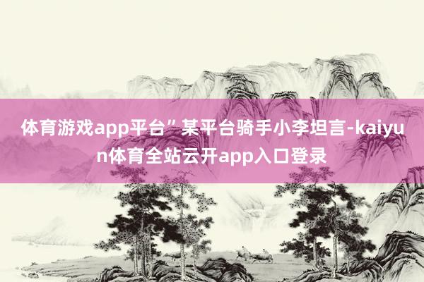 体育游戏app平台”某平台骑手小李坦言-kaiyun体育全站云开app入口登录