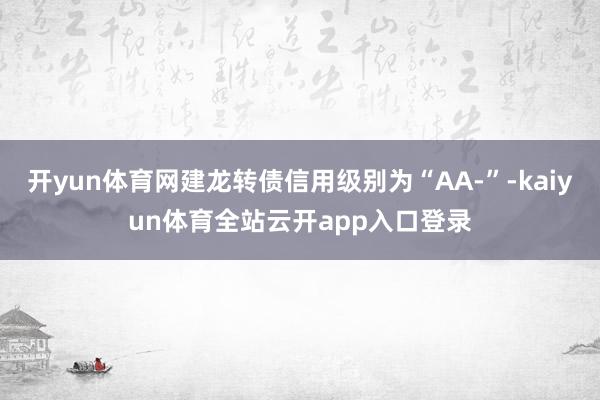 开yun体育网建龙转债信用级别为“AA-”-kaiyun体育全站云开app入口登