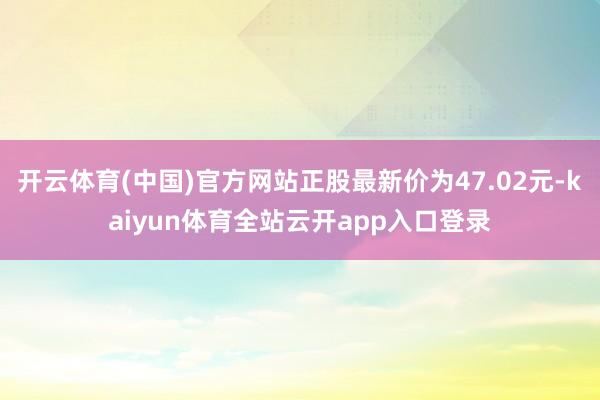 开云体育(中国)官方网站正股最新价为47.02元-kaiyun体育全站云开app