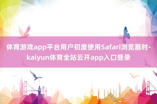 体育游戏app平台用户初度使用Safari浏览器时-kaiyun体育全站云开ap