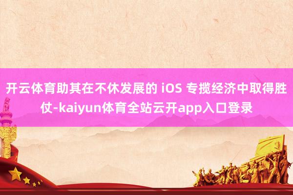 开云体育助其在不休发展的 iOS 专揽经济中取得胜仗-kaiyun体育全站云开a