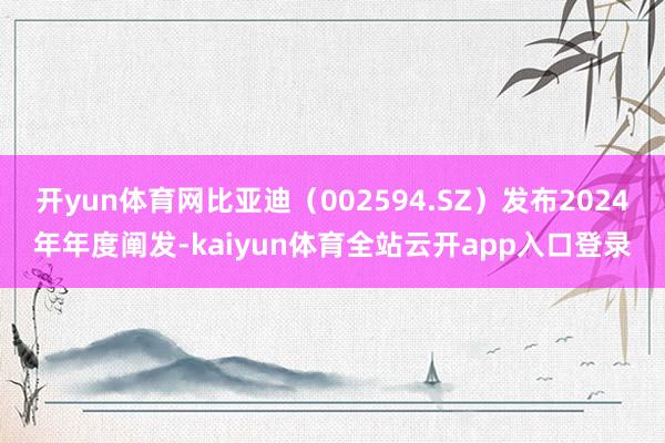 开yun体育网比亚迪（002594.SZ）发布2024年年度阐发-kaiyun体